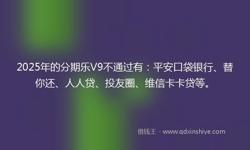 2025年的分期乐V9不通过有：平安口袋银行、替你还、人人贷、投友圈、维信卡卡贷等。