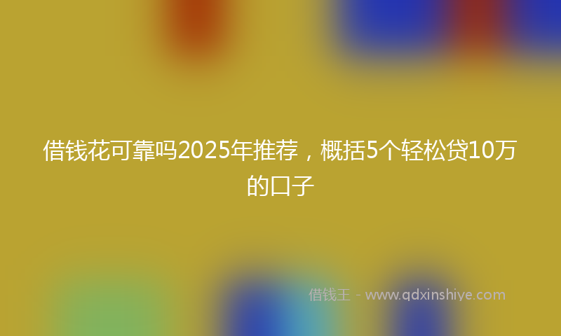 借钱花可靠吗2025年推荐，概括5个轻松贷10万的口子