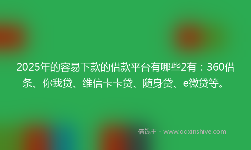 2025年的容易下款的借款平台有哪些2有：360借条、你我贷、维信卡卡贷、随身贷、e微贷等。