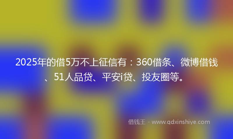 2025年的借5万不上征信有：360借条、微博借钱、51人品贷、平安i贷、投友圈等。