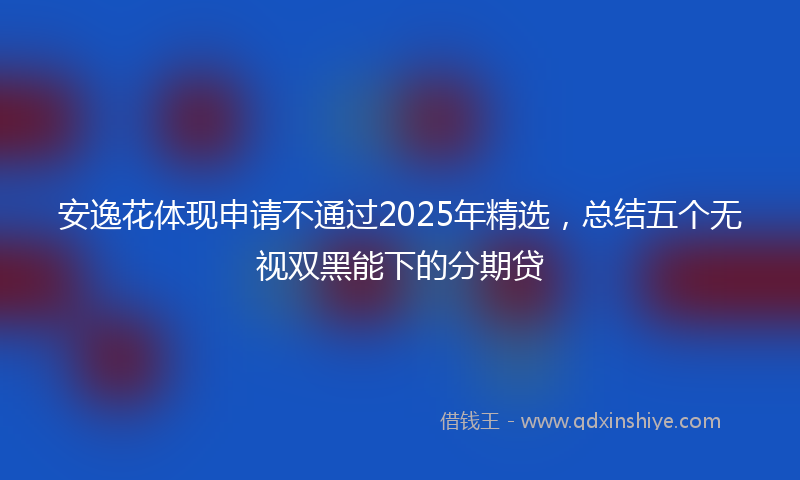 安逸花体现申请不通过2025年精选，总结五个无视双黑能下的分期贷
