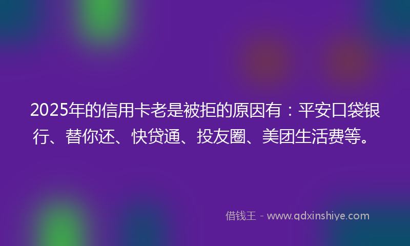 2025年的信用卡老是被拒的原因有：平安口袋银行、替你还、快贷通、投友圈、美团生活费等。