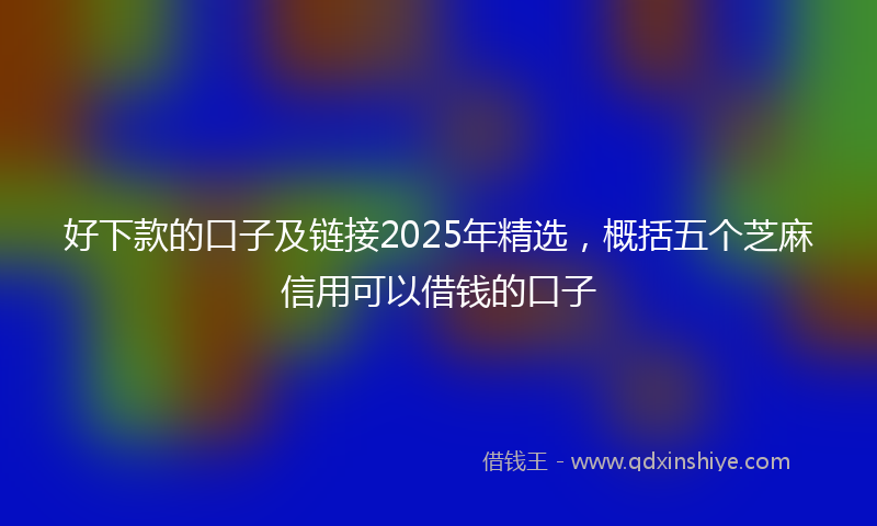 好下款的口子及链接2025年精选，概括五个芝麻信用可以借钱的口子