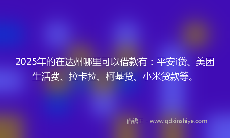 2025年的在达州哪里可以借款有：平安i贷、美团生活费、拉卡拉、柯基贷、小米贷款等。