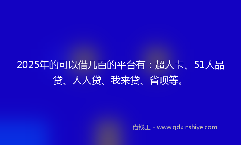 2025年的可以借几百的平台有：超人卡、51人品贷、人人贷、我来贷、省呗等。