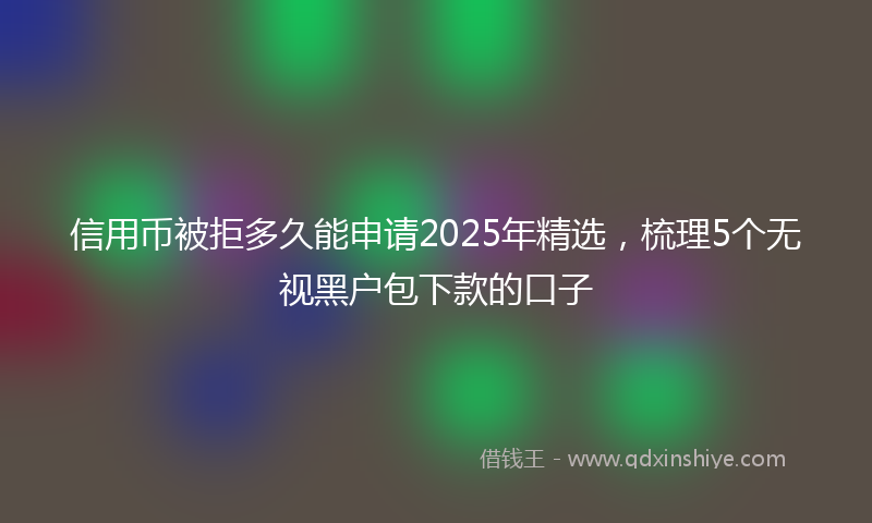 信用币被拒多久能申请2025年精选，梳理5个无视黑户包下款的口子
