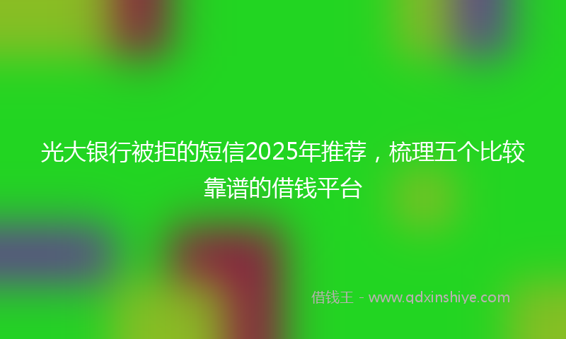 光大银行被拒的短信2025年推荐，梳理五个比较靠谱的借钱平台