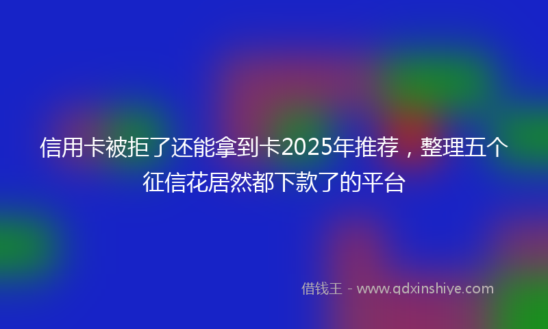 信用卡被拒了还能拿到卡2025年推荐，整理五个征信花居然都下款了的平台