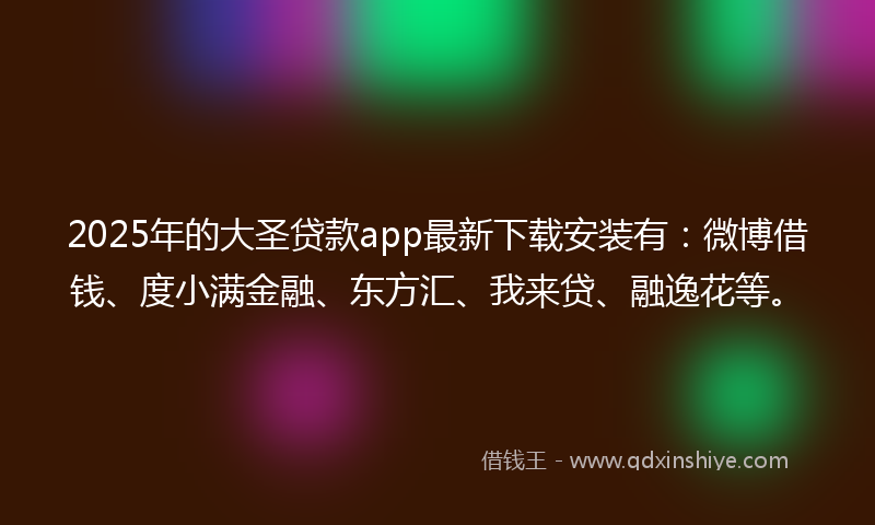 2025年的大圣贷款app最新下载安装有：微博借钱、度小满金融、东方汇、我来贷、融逸花等。