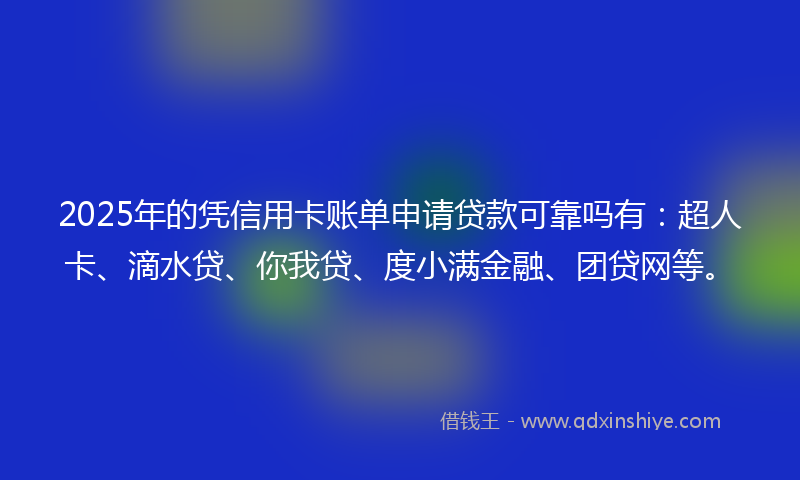 2025年的凭信用卡账单申请贷款可靠吗有：超人卡、滴水贷、你我贷、度小满金融、团贷网等。