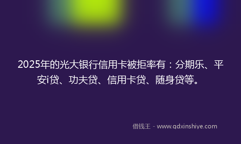 2025年的光大银行信用卡被拒率有：分期乐、平安i贷、功夫贷、信用卡贷、随身贷等。