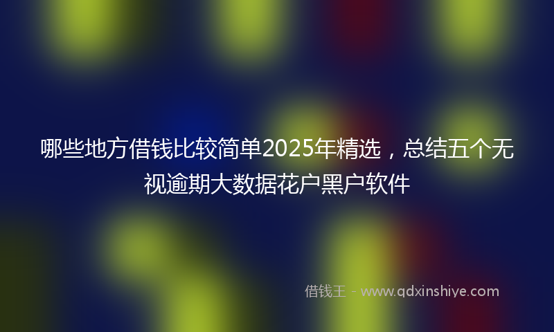 哪些地方借钱比较简单2025年精选，总结五个无视逾期大数据花户黑户软件