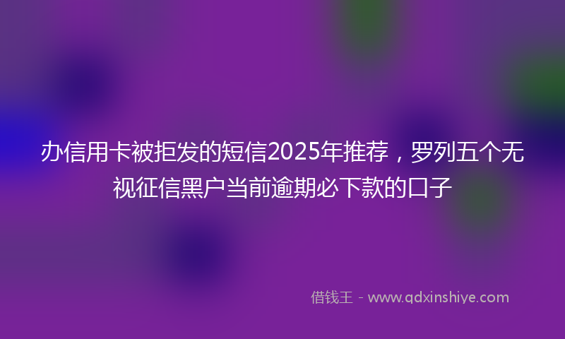 办信用卡被拒发的短信2025年推荐，罗列五个无视征信黑户当前逾期必下款的口子