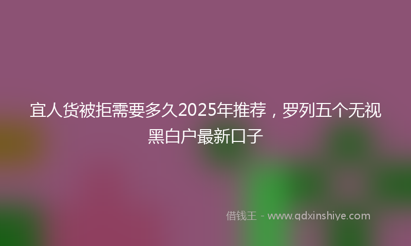 宜人货被拒需要多久2025年推荐，罗列五个无视黑白户最新口子