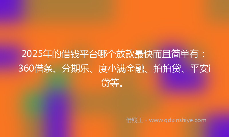 2025年的借钱平台哪个放款最快而且简单有：360借条、分期乐、度小满金融、拍拍贷、平安i贷等。