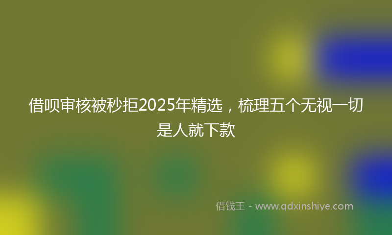 借呗审核被秒拒2025年精选，梳理五个无视一切是人就下款