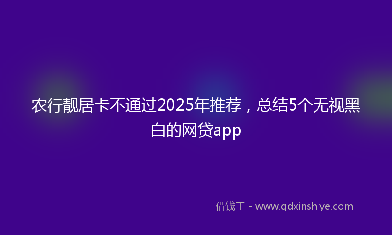 农行靓居卡不通过2025年推荐，总结5个无视黑白的网贷app