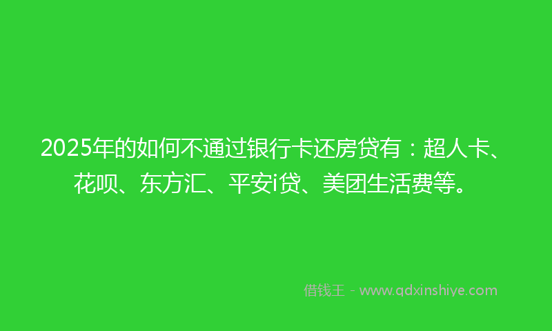 2025年的如何不通过银行卡还房贷有：超人卡、花呗、东方汇、平安i贷、美团生活费等。