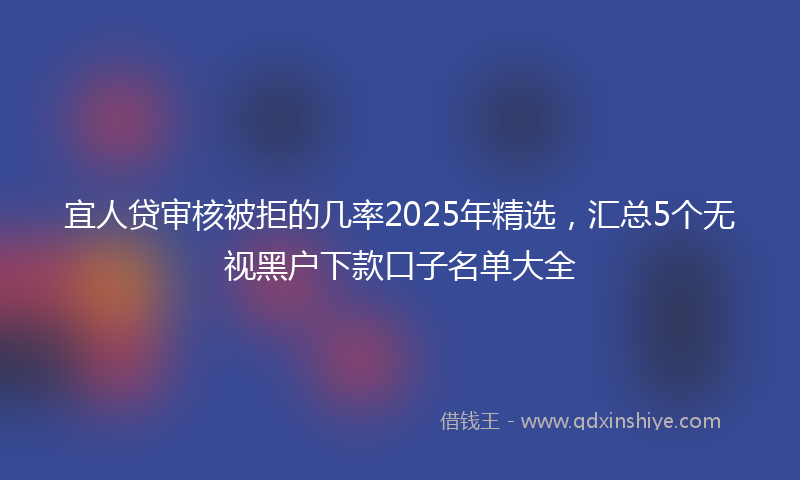 宜人贷审核被拒的几率2025年精选，汇总5个无视黑户下款口子名单大全