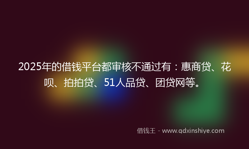 2025年的借钱平台都审核不通过有：惠商贷、花呗、拍拍贷、51人品贷、团贷网等。