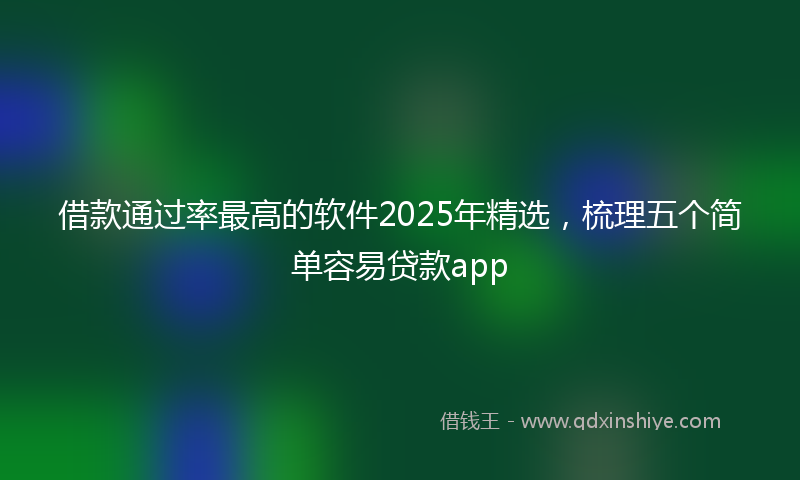 借款通过率最高的软件2025年精选，梳理五个简单容易贷款app