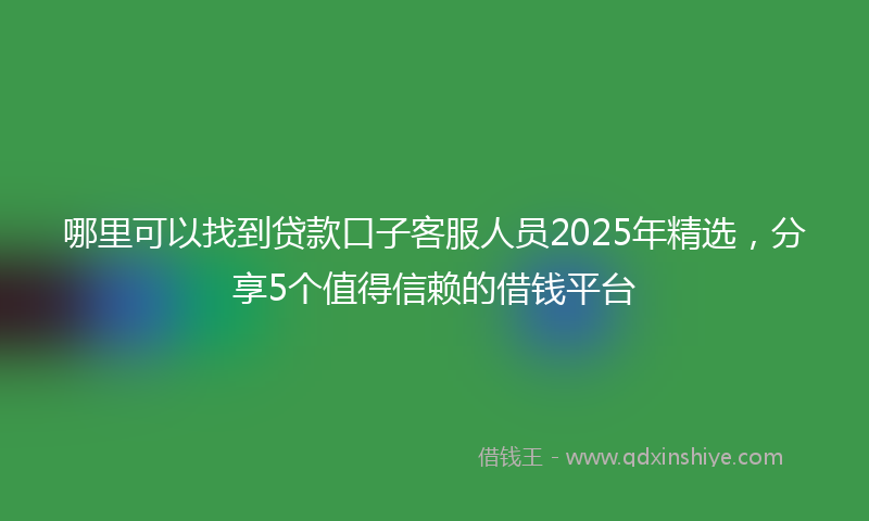 哪里可以找到贷款口子客服人员2025年精选，分享5个值得信赖的借钱平台