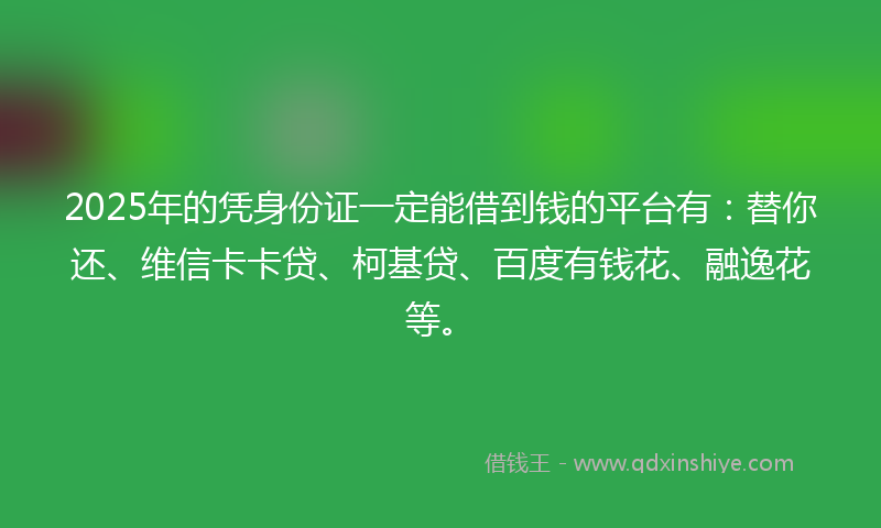 2025年的凭身份证一定能借到钱的平台有：替你还、维信卡卡贷、柯基贷、百度有钱花、融逸花等。