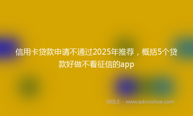 信用卡贷款申请不通过2025年推荐，概括5个贷款好做不看征信的app