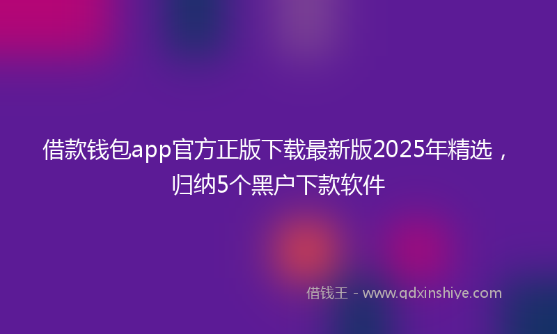 借款钱包app官方正版下载最新版2025年精选，归纳5个黑户下款软件