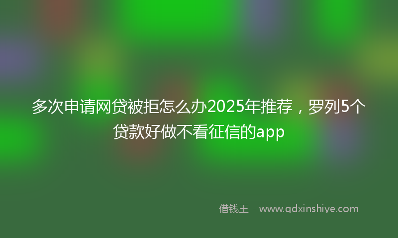 多次申请网贷被拒怎么办2025年推荐，罗列5个贷款好做不看征信的app