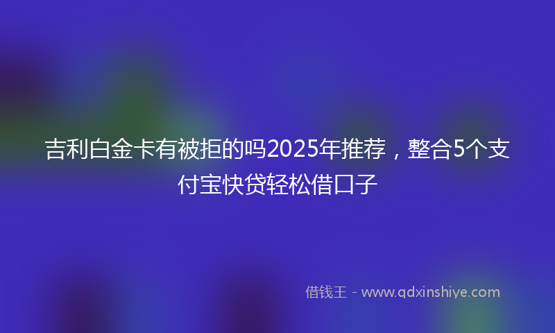吉利白金卡有被拒的吗2025年推荐，整合5个支付宝快贷轻松借口子