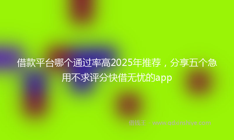 借款平台哪个通过率高2025年推荐，分享五个急用不求评分快借无忧的app