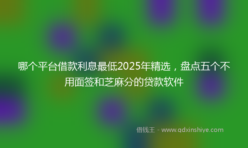 哪个平台借款利息最低2025年精选，盘点五个不用面签和芝麻分的贷款软件