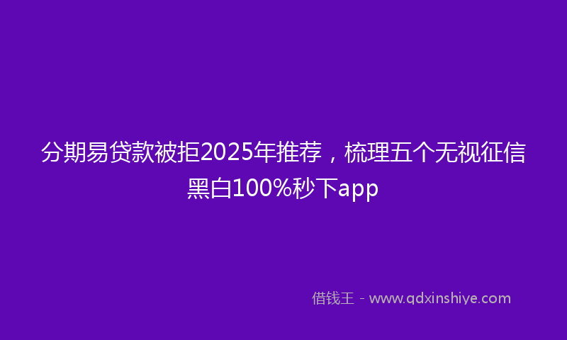 分期易贷款被拒2025年推荐，梳理五个无视征信黑白100%秒下app