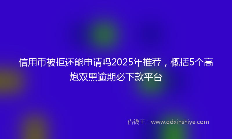 信用币被拒还能申请吗2025年推荐，概括5个高炮双黑逾期必下款平台