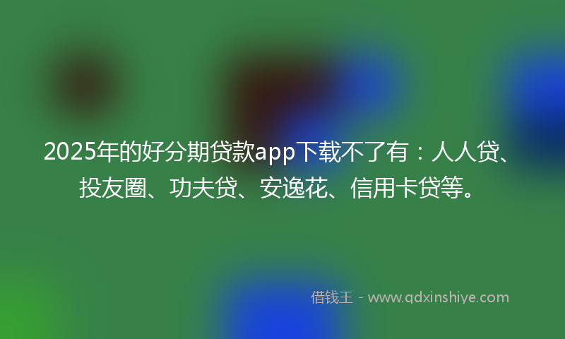 2025年的好分期贷款app下载不了有：人人贷、投友圈、功夫贷、安逸花、信用卡贷等。