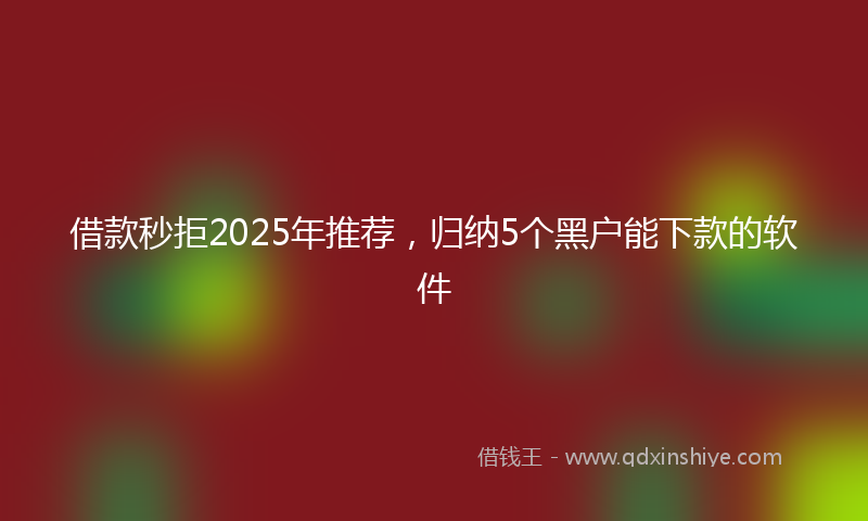 借款秒拒2025年推荐，归纳5个黑户能下款的软件
