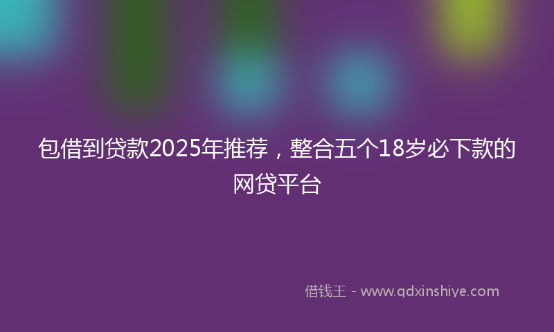 包借到贷款2025年推荐，整合五个18岁必下款的网贷平台