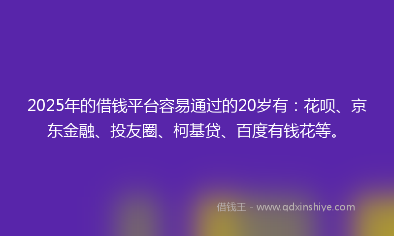 2025年的借钱平台容易通过的20岁有：花呗、京东金融、投友圈、柯基贷、百度有钱花等。