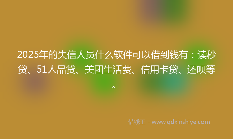 2025年的失信人员什么软件可以借到钱有：读秒贷、51人品贷、美团生活费、信用卡贷、还呗等。