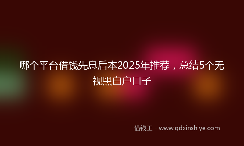 哪个平台借钱先息后本2025年推荐，总结5个无视黑白户口子