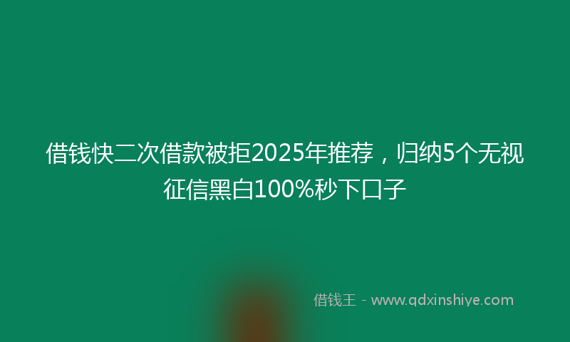 借钱快二次借款被拒2025年推荐，归纳5个无视征信黑白100%秒下口子