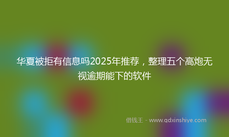 华夏被拒有信息吗2025年推荐，整理五个高炮无视逾期能下的软件