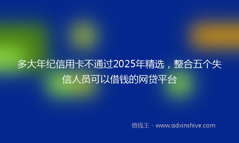 多大年纪信用卡不通过2025年精选，整合五个失信人员可以借钱的网贷平台