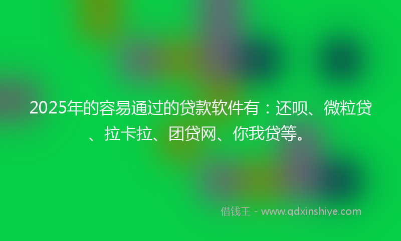 2025年的容易通过的贷款软件有：还呗、微粒贷、拉卡拉、团贷网、你我贷等。