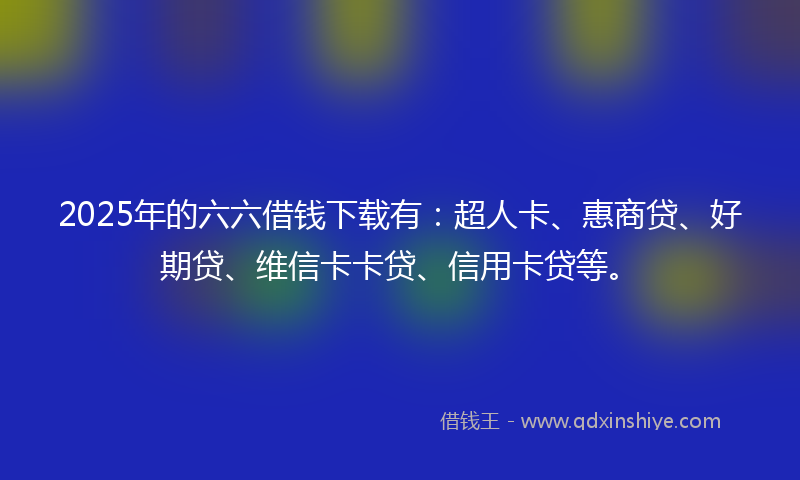2025年的六六借钱下载有：超人卡、惠商贷、好期贷、维信卡卡贷、信用卡贷等。