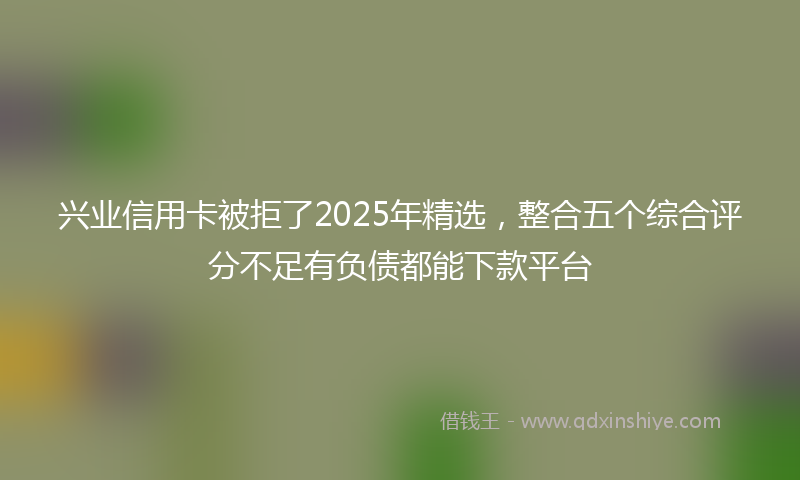 兴业信用卡被拒了2025年精选，整合五个综合评分不足有负债都能下款平台