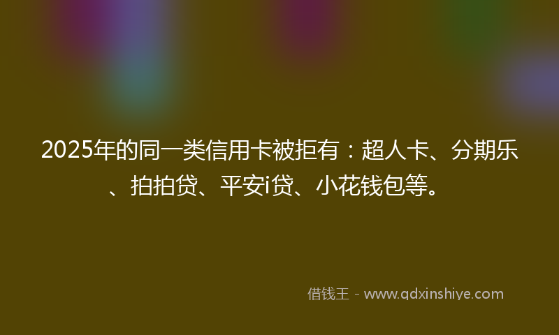 2025年的同一类信用卡被拒有：超人卡、分期乐、拍拍贷、平安i贷、小花钱包等。