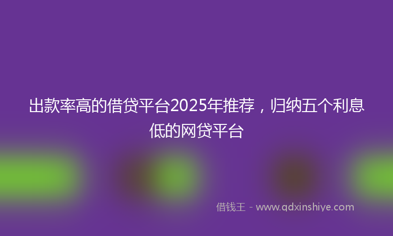 出款率高的借贷平台2025年推荐，归纳五个利息低的网贷平台