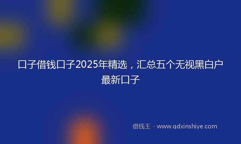 口子借钱口子2025年精选，汇总五个无视黑白户最新口子